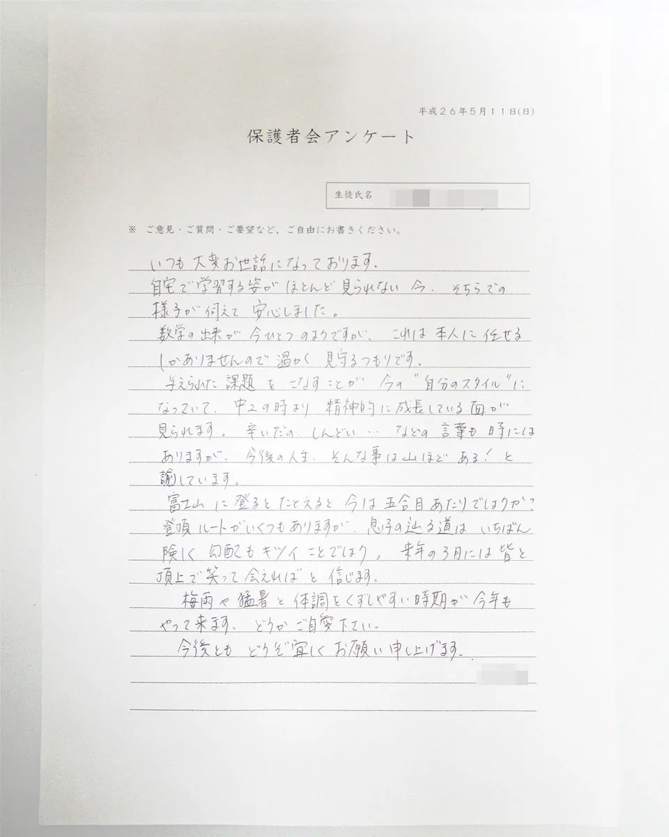 保護者会アンケート『いつも大変お世話になっております。…中２の時より精神的に成長している面が見られます。辛いだの、しんどい…などの言葉も時にはありますが、今後の人生、そんな事は山ほどある！と諭しています。富士山に登るとたとえると、今は五号目あたりでしょうか？登頂ルートがいくつもありますが、息子の辿る道はいちばん険しく勾配もキツイことでしょう。来年の３月には皆と頂上で笑って会えれば、と信じます。…』