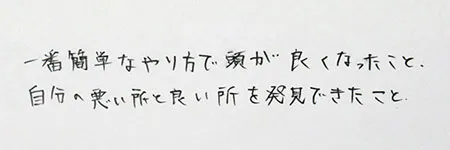 「一番簡単なやり方で頭が良くなったこと」「自分の悪いところと良いところを発見できたこと」