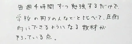 英語「毎週４時間ずつ勉強するだけで、学校の周りの人などと比べて、圧倒的にできるようになる教材が揃っている点。」