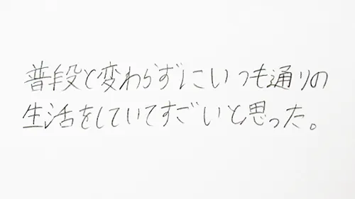 「普段と変わらず、いつも通りの生活をしていてすごいと思った。」