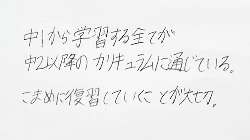 「中１から学習する全てが中２以上のカリキュラムに通じている。こまめに復習していくことが大切。」