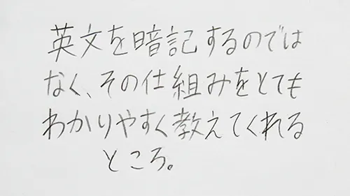 「英文を暗記するのではなく、その仕組みを分かりやすく教えてくれるところ。」