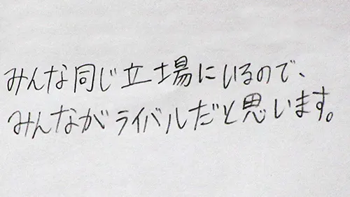 「みんな同じ立場にいるので、みんながライバルだと思います。」