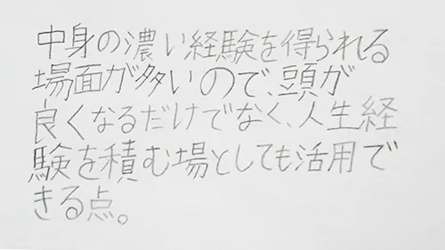 「中身の濃い経験を得られる場面が多いので、頭が良くなるだけではなく、人生経験を積む場としても活用できる点。」